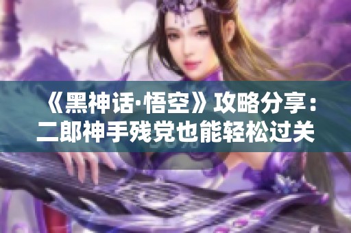 《黑神话·悟空》攻略分享：二郎神手残党也能轻松过关的方法解析