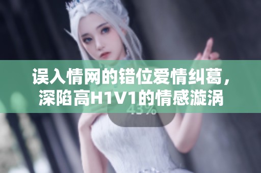 误入情网的错位爱情纠葛，深陷高H1V1的情感漩涡