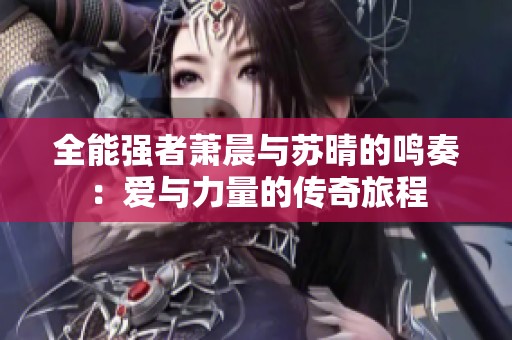 全能强者萧晨与苏晴的鸣奏：爱与力量的传奇旅程
