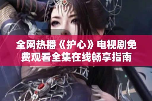 全网热播《护心》电视剧免费观看全集在线畅享指南