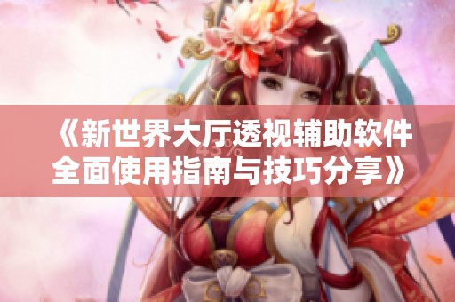 《新世界大厅透视辅助软件全面使用指南与技巧分享》