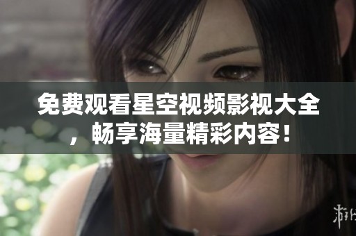 免费观看星空视频影视大全，畅享海量精彩内容！