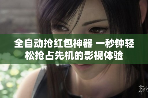 全自动抢红包神器 一秒钟轻松抢占先机的影视体验