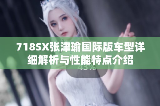 718SX张津瑜国际版车型详细解析与性能特点介绍