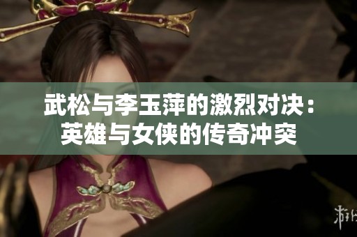 武松与李玉萍的激烈对决：英雄与女侠的传奇冲突