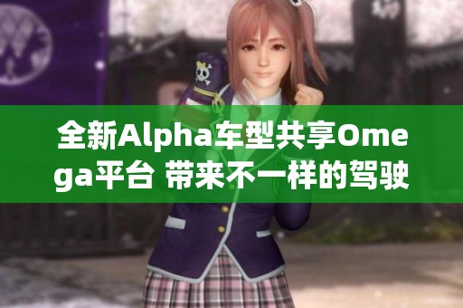 全新Alpha车型共享Omega平台 带来不一样的驾驶体验