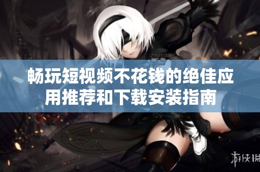 畅玩短视频不花钱的绝佳应用推荐和下载安装指南