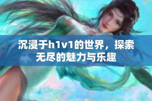 沉浸于h1v1的世界，探索无尽的魅力与乐趣