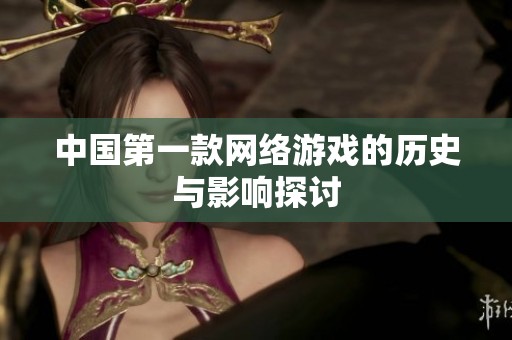 中国第一款网络游戏的历史与影响探讨