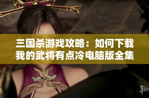 三国杀游戏攻略：如何下载我的武将有点冷电脑版全集指南