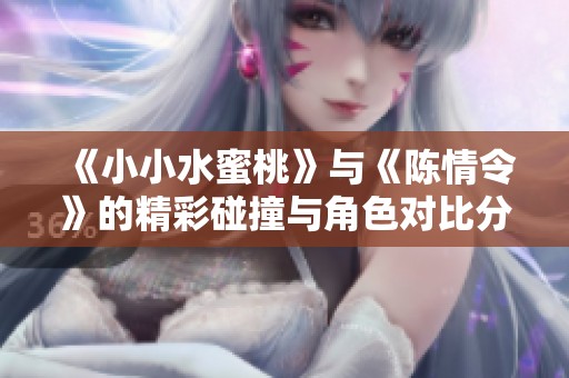 《小小水蜜桃》与《陈情令》的精彩碰撞与角色对比分析