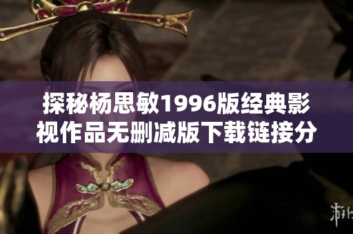 探秘杨思敏1996版经典影视作品无删减版下载链接分享
