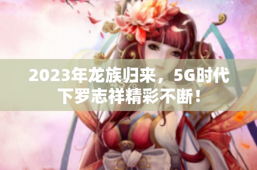 2023年龙族归来，5G时代下罗志祥精彩不断！