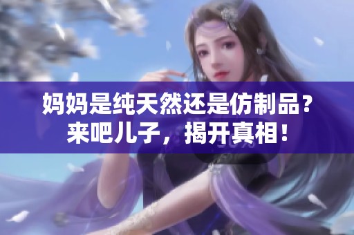 妈妈是纯天然还是仿制品？来吧儿子，揭开真相！