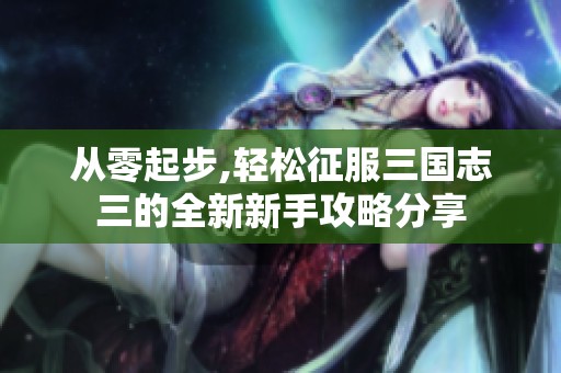从零起步,轻松征服三国志三的全新新手攻略分享