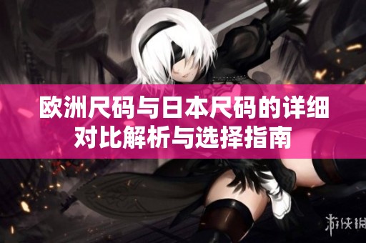 欧洲尺码与日本尺码的详细对比解析与选择指南