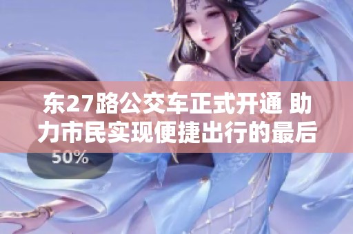 东27路公交车正式开通 助力市民实现便捷出行的最后一公里