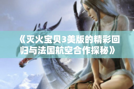 《灭火宝贝3美版的精彩回归与法国航空合作探秘》
