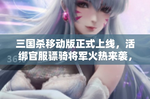 三国杀移动版正式上线，活绑官服骠骑将军火热来袭，安卓苹果同步体验
