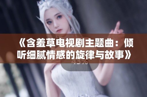 《含羞草电视剧主题曲：倾听细腻情感的旋律与故事》