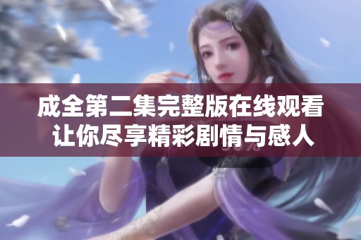 成全第二集完整版在线观看 让你尽享精彩剧情与感人时刻