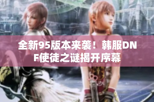 全新95版本来袭！韩服DNF使徒之谜揭开序幕