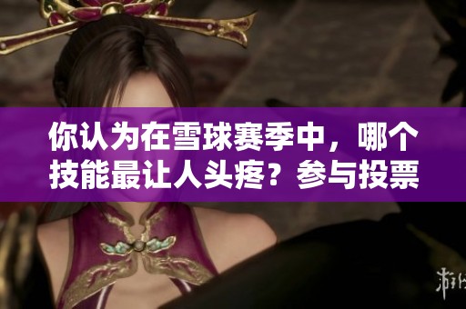 你认为在雪球赛季中，哪个技能最让人头疼？参与投票赢取Q币！