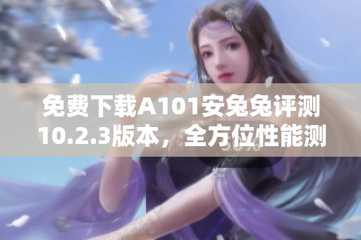 免费下载A101安兔兔评测10.2.3版本，全方位性能测试体验