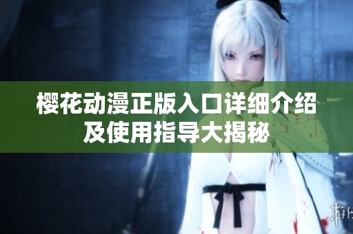 樱花动漫正版入口详细介绍及使用指导大揭秘