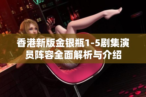 香港新版金银瓶1-5剧集演员阵容全面解析与介绍