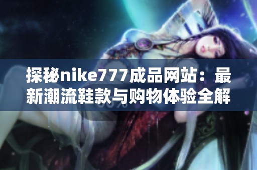 探秘nike777成品网站：最新潮流鞋款与购物体验全解析