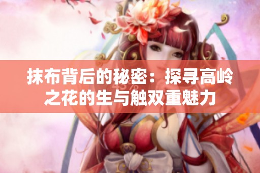 抹布背后的秘密：探寻高岭之花的生与触双重魅力