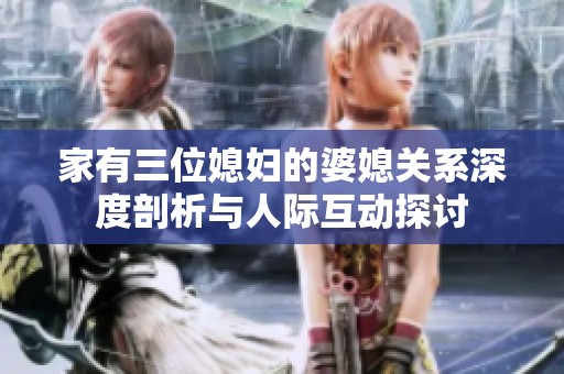家有三位媳妇的婆媳关系深度剖析与人际互动探讨