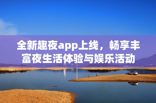 全新趣夜app上线，畅享丰富夜生活体验与娱乐活动