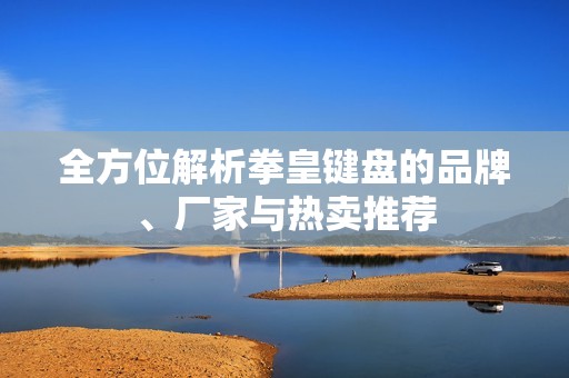 全方位解析拳皇键盘的品牌、厂家与热卖推荐