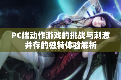 PC端动作游戏的挑战与刺激并存的独特体验解析