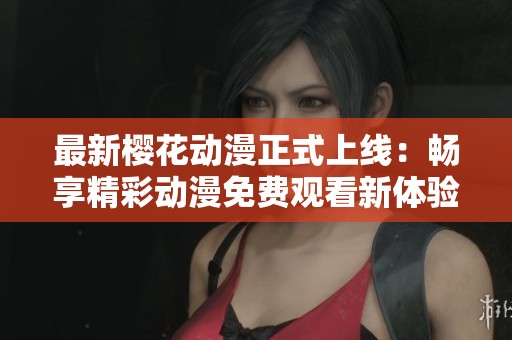 最新樱花动漫正式上线：畅享精彩动漫免费观看新体验