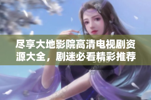 尽享大地影院高清电视剧资源大全，剧迷必看精彩推荐