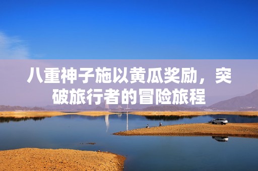 八重神子施以黄瓜奖励，突破旅行者的冒险旅程