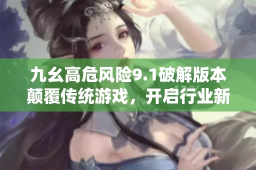 九幺高危风险9.1破解版本颠覆传统游戏，开启行业新纪元