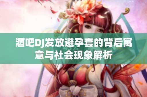酒吧DJ发放避孕套的背后寓意与社会现象解析