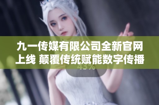 九一传媒有限公司全新官网上线 颠覆传统赋能数字传播