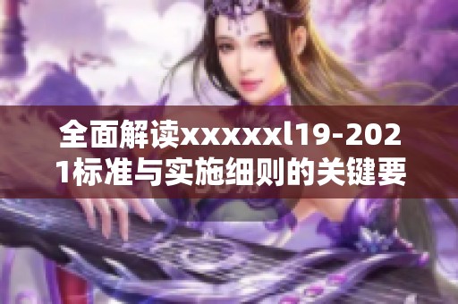 全面解读xxxxxl19-2021标准与实施细则的关键要点