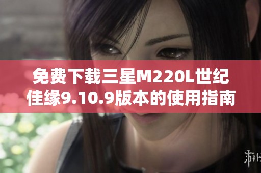 免费下载三星M220L世纪佳缘9.10.9版本的使用指南与技巧
