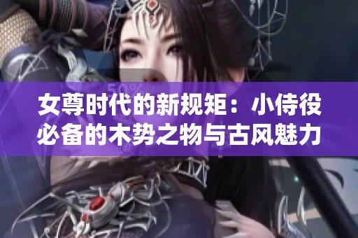 女尊时代的新规矩：小侍役必备的木势之物与古风魅力