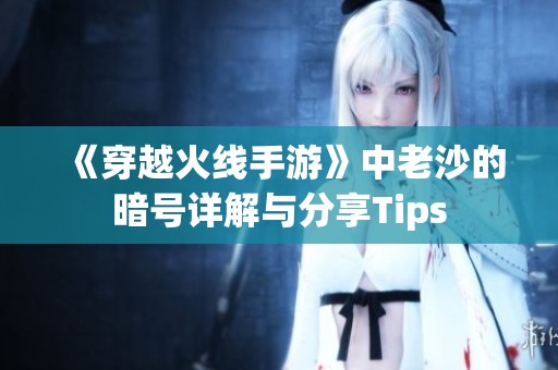 《穿越火线手游》中老沙的暗号详解与分享Tips