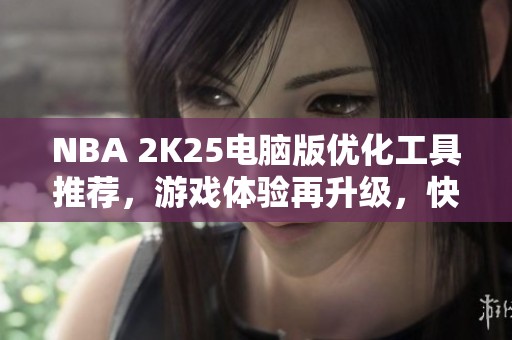 NBA 2K25电脑版优化工具推荐，游戏体验再升级，快来尝试吧
