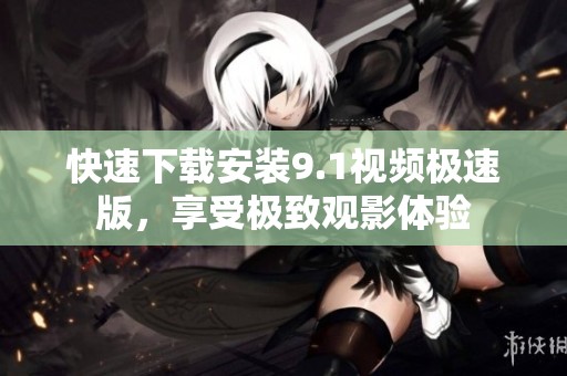 快速下载安装9.1视频极速版，享受极致观影体验