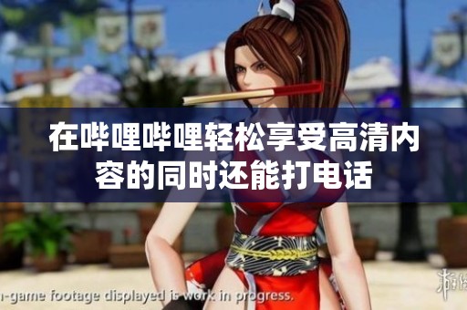 在哔哩哔哩轻松享受高清内容的同时还能打电话