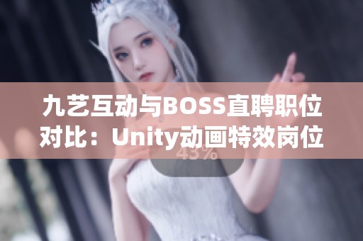 九艺互动与BOSS直聘职位对比：Unity动画特效岗位分析与体验讨论